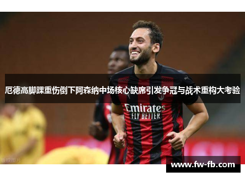 厄德高脚踝重伤倒下阿森纳中场核心缺席引发争冠与战术重构大考验