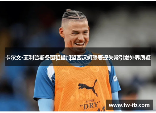 卡尔文·菲利普斯冬窗租借加盟西汉姆联表现失常引发外界质疑 卡尔文·菲利普斯冬窗租借加盟西汉姆联表现失常引发外界质疑
