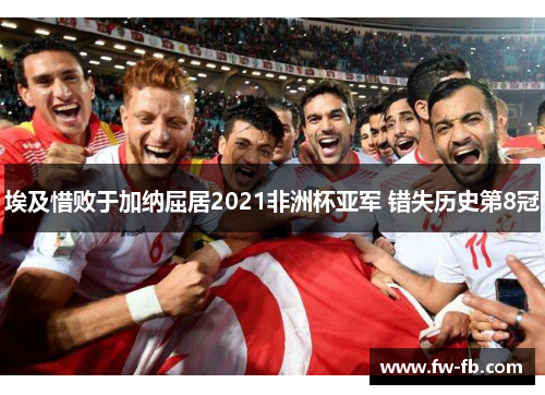 埃及惜败于加纳屈居2021非洲杯亚军 错失历史第8冠 埃及惜败于加纳屈居2021非洲杯亚军 错失历史第8冠