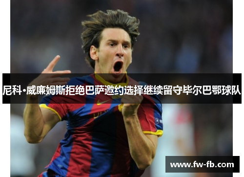 尼科·威廉姆斯拒绝巴萨邀约选择继续留守毕尔巴鄂球队 尼科·威廉姆斯拒绝巴萨邀约选择继续留守毕尔巴鄂球队