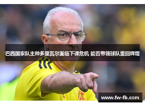 巴西国家队主帅多里瓦尔面临下课危机 能否带领球队重回辉煌 巴西国家队主帅多里瓦尔面临下课危机 能否带领球队重回辉煌