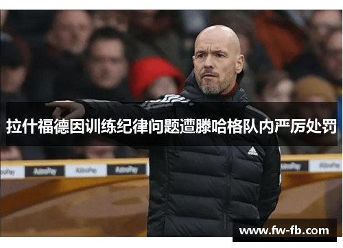 拉什福德因训练纪律问题遭滕哈格队内严厉处罚