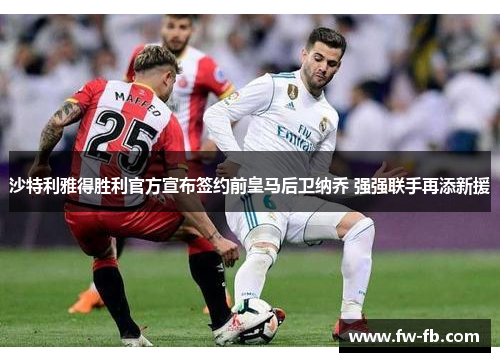 沙特利雅得胜利官方宣布签约前皇马后卫纳乔 强强联手再添新援