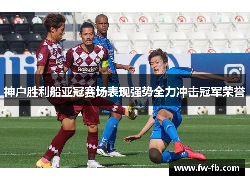 神户胜利船亚冠赛场表现强势全力冲击冠军荣誉