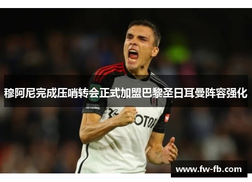 穆阿尼完成压哨转会正式加盟巴黎圣日耳曼阵容强化