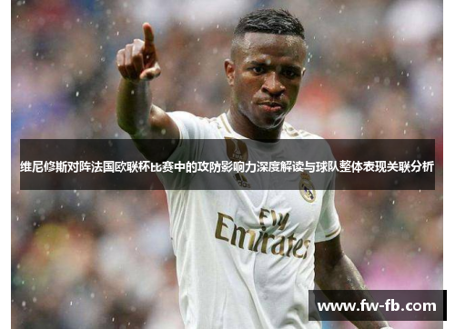 维尼修斯对阵法国欧联杯比赛中的攻防影响力深度解读与球队整体表现关联分析