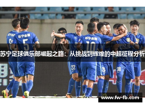 苏宁足球俱乐部崛起之路:从挑战到辉煌的中超征程分析 苏宁足球俱乐部崛起之路:从挑战到辉煌的中超征程分析