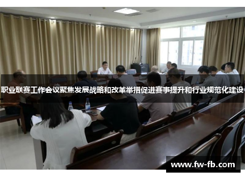 职业联赛工作会议聚焦发展战略和改革举措促进赛事提升和行业规范化建设 职业联赛工作会议聚焦发展战略和改革举措促进赛事提升和行业规范化建设