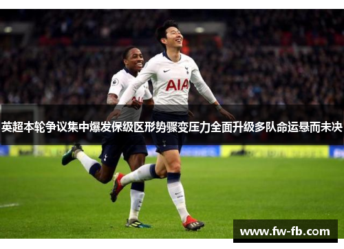 英超本轮争议集中爆发保级区形势骤变压力全面升级多队命运悬而未决