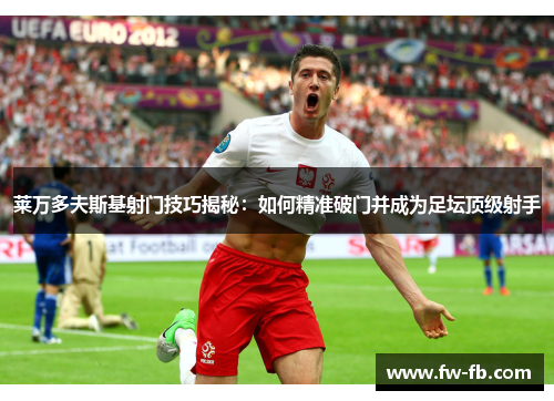 莱万多夫斯基射门技巧揭秘：如何精准破门并成为足坛顶级射手