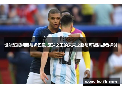 谁能超越梅西与姆巴佩 足球之王的未来之路与可能挑战者探讨