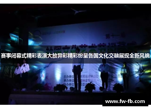 赛事闭幕式精彩表演大放异彩精彩纷呈各国文化交融展现全新风貌