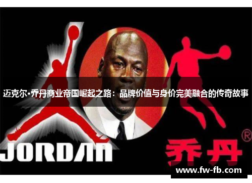 迈克尔·乔丹商业帝国崛起之路：品牌价值与身价完美融合的传奇故事