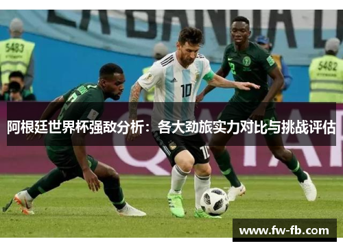 阿根廷世界杯强敌分析：各大劲旅实力对比与挑战评估