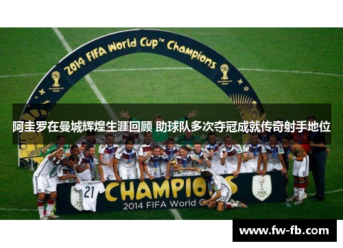 阿圭罗在曼城辉煌生涯回顾 助球队多次夺冠成就传奇射手地位