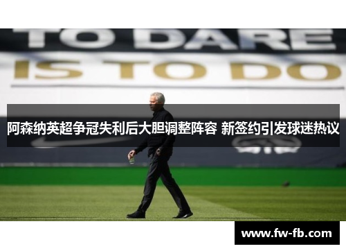 阿森纳英超争冠失利后大胆调整阵容 新签约引发球迷热议