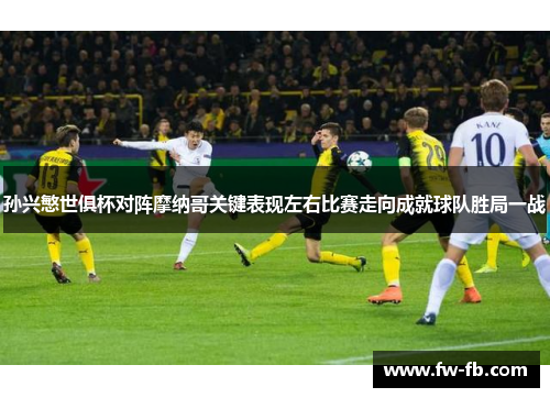 孙兴慜世俱杯对阵摩纳哥关键表现左右比赛走向成就球队胜局一战