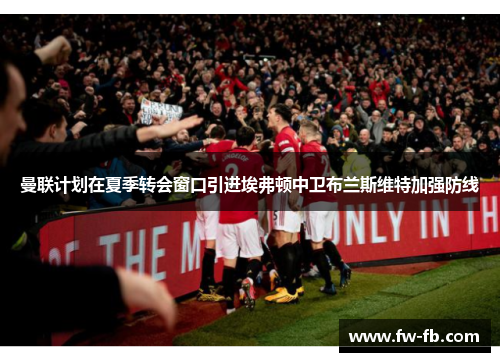 曼联计划在夏季转会窗口引进埃弗顿中卫布兰斯维特加强防线 曼联计划在夏季转会窗口引进埃弗顿中卫布兰斯维特加强防线