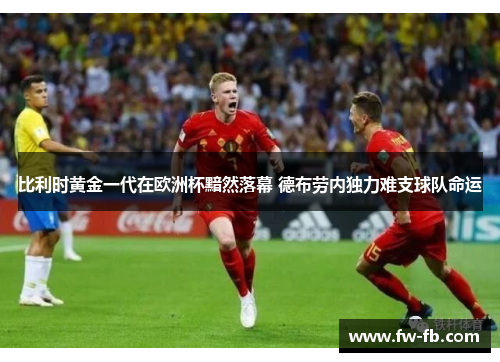 比利时黄金一代在欧洲杯黯然落幕 德布劳内独力难支球队命运