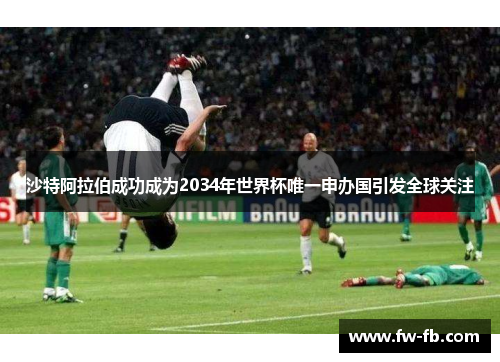 沙特阿拉伯成功成为2034年世界杯唯一申办国引发全球关注 沙特阿拉伯成功成为2034年世界杯唯一申办国引发全球关注