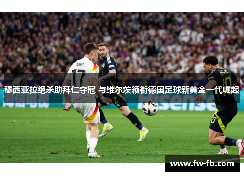 穆西亚拉绝杀助拜仁夺冠 与维尔茨领衔德国足球新黄金一代崛起