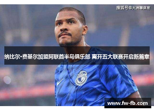 纳比尔·费基尔加盟阿联酋半岛俱乐部 离开五大联赛开启新篇章