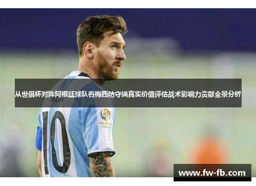 从世俱杯对阵阿根廷球队看梅西防守端真实价值评估战术影响力贡献全景分析