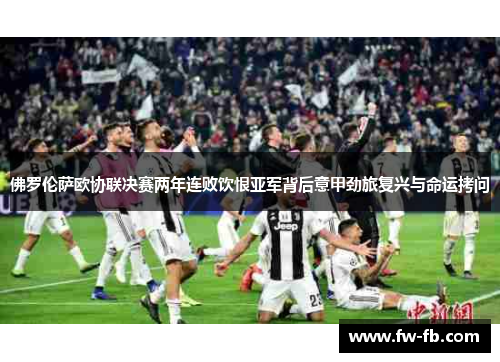 佛罗伦萨欧协联决赛两年连败饮恨亚军背后意甲劲旅复兴与命运拷问 佛罗伦萨欧协联决赛两年连败饮恨亚军背后意甲劲旅复兴与命运拷问