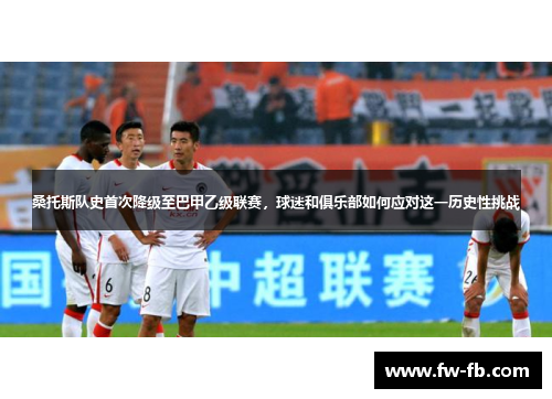 桑托斯队史首次降级至巴甲乙级联赛，球迷和俱乐部如何应对这一历史性挑战