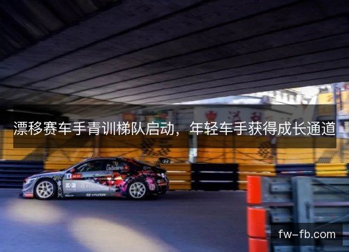 漂移赛车手青训梯队启动,年轻车手获得成长通道 漂移赛车手青训梯队启动,年轻车手获得成长通道
