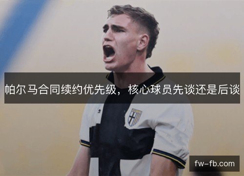 帕尔马合同续约优先级,核心球员先谈还是后谈 帕尔马合同续约优先级,核心球员先谈还是后谈