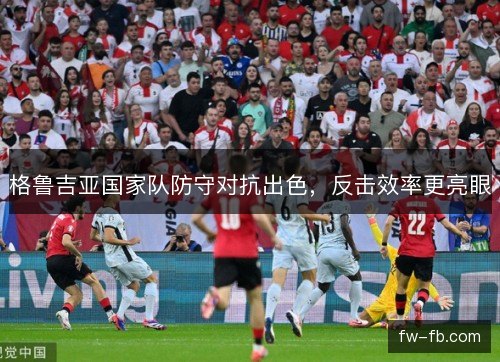 格鲁吉亚国家队防守对抗出色，反击效率更亮眼