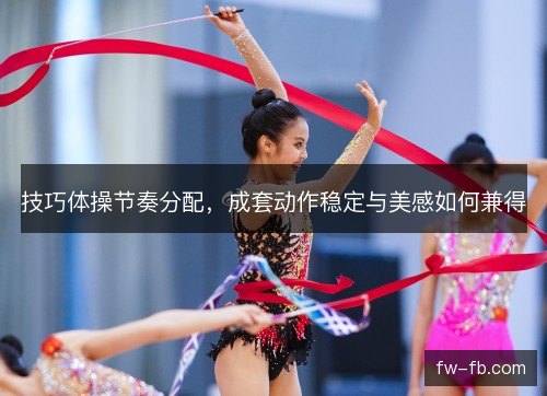 技巧体操节奏分配，成套动作稳定与美感如何兼得