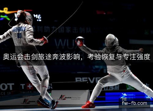 奥运会击剑旅途奔波影响，考验恢复与专注强度
